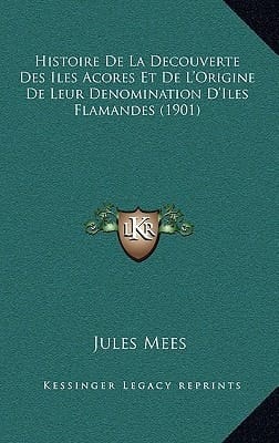 Histoire De La Decouverte Des Iles Acores Et De L'Origine De Leur Denomination D'Iles Flamandes (1901) (French Edition)