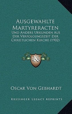 Ausgewahlte Martyreracten: Und Andere Urkunden Aus Der Verfolgungszeit Der Christlichen Kirche (1902) (German Edition)