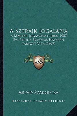 A Sztrajk Jogalapja: A Magyar Jogaszegyletben 1907, Evi Aprilis Es Majus Havaban Tartott Vita (1907) (Hungarian Edition)