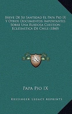 Breve De Su Santidad El Papa Pio IX Y Otros Documentos Importantes Sobre Una Ruidosa Cuestion Eclesiastica De Chile (1860) (Spanish Edition)