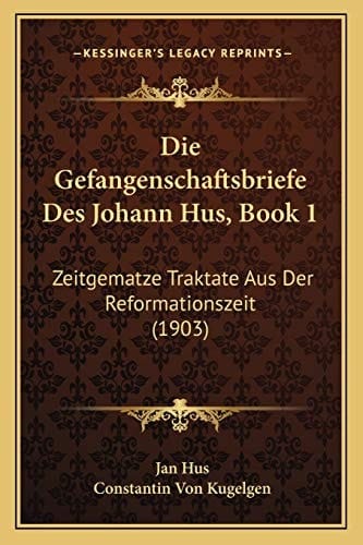 Die Gefangenschaftsbriefe Des Johann Hus, Book 1: Zeitgematze Traktate Aus Der Reformationszeit (1903) (German Edition)