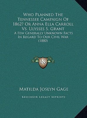 Who Planned The Tennessee Campaign Of 1862? Or Anna Ella Carroll Vs. Ulysses S. Grant: A Few Generally Unknown Facts In Regard To Our Civil War (1880)