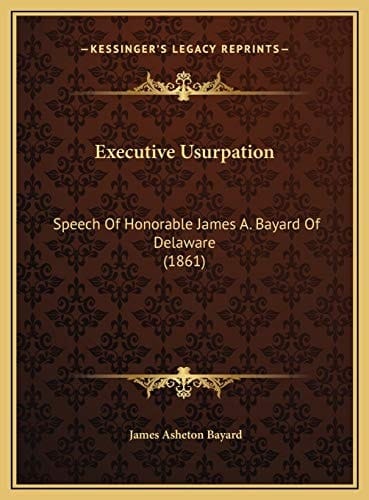 Executive Usurpation: Speech Of Honorable James A. Bayard Of Delaware (1861)