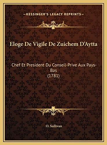 Eloge De Vigile De Zuichem D'Aytta: Chef Et President Du Conseil-Prive Aux Pays-Bas (1781) (French Edition)
