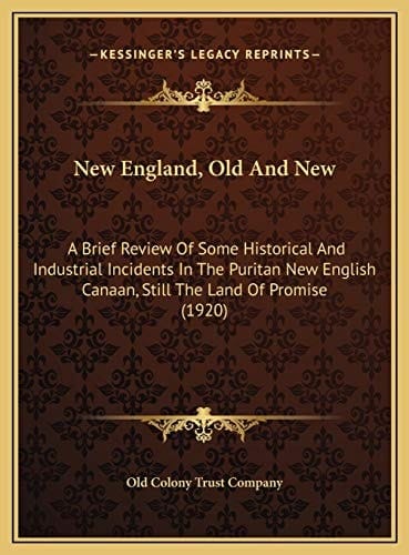 New England, Old And New: A Brief Review Of Some Historical And Industrial Incidents In The Puritan New English Canaan, Still The Land Of Promise (1920)