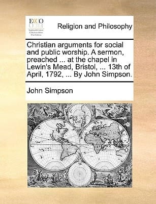 Christian arguments for social and public worship. A sermon, preached ... at the chapel in Lewin's Mead, Bristol, ... 13th of April, 1792, ... By John Simpson.
