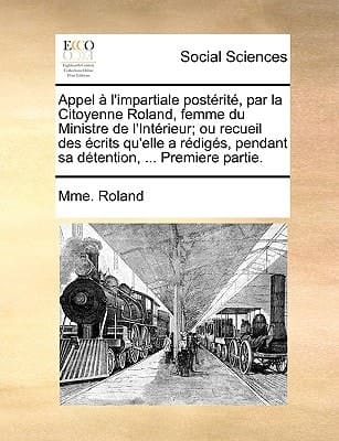 Appel à l'impartiale postérité, par la Citoyenne Roland, femme du Ministre de l'Intérieur; ou recueil des écrits qu'elle a rédigés, pendant sa détention, ... Premiere partie. (French Edition)