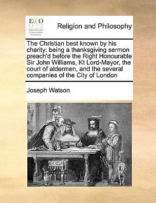 The Christian best known by his charity: being a thanksgiving sermon preach'd before the Right Honourable Sir John Williams, Kt Lord-Mayor, the court ... the several companies of the City of London