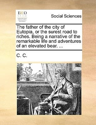 The father of the city of Eutopia, or the surest road to riches. Being a narrative of the remarkable life and adventures of an elevated bear. ...
