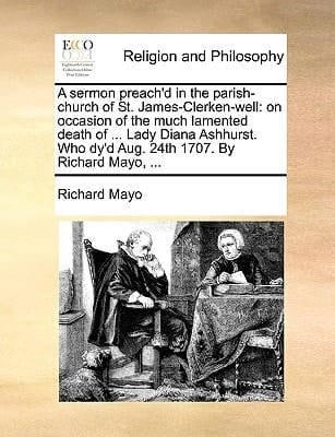 A sermon preach'd in the parish-church of St. James-Clerken-well: on occasion of the much lamented death of ... Lady Diana Ashhurst. Who dy'd Aug. 24th 1707. By Richard Mayo, ...