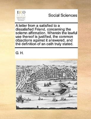 A letter from a satisfied to a dissatisfied Friend, concerning the solemn affirmation. Wherein the lawful use thereof is justified, the common ... and the definition of an oath truly stated.