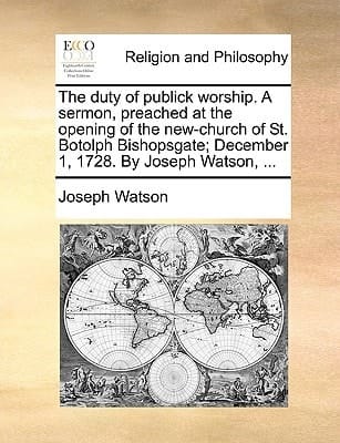 The duty of publick worship. A sermon, preached at the opening of the new-church of St. Botolph Bishopsgate; December 1, 1728. By Joseph Watson, ...