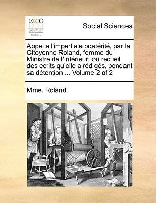 Appel a l'impartiale postérité, par la Citoyenne Roland, femme du Ministre de l'Intérieur; ou recueil des ecrits qu'elle a rédigés, pendant sa détention ... Volume 2 of 2 (French Edition)