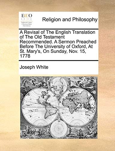 A Revisal of The English Translation of The Old Testament Recommended. A Sermon Preached Before The University of Oxford, At St. Mary's, On Sunday, Nov. 15, 1778