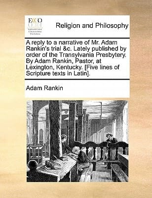 A reply to a narrative of Mr. Adam Rankin's trial &c. Lately published by order of the Transylvania Presbytery. By Adam Rankin, Pastor, at Lexington, ... [Five lines of Scripture texts in Latin].