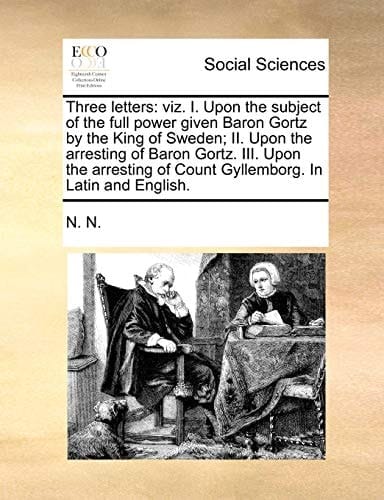 Three letters: viz. I. Upon the subject of the full power given Baron Gortz by the King of Sweden; II. Upon the arresting of Baron Gortz. III. Upon ... of Count Gyllemborg. In Latin and English.