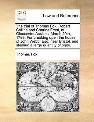 The trial of Thomas Fox, Robert Collins and Charles Frost, at Gloucester Assizes, March 29th, 1788. For breaking open the house of John Webb, Esq; near Bristol, and stealing a large quantity of plate.