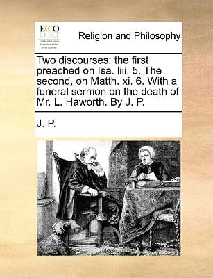 Two discourses: the first preached on Isa. liii. 5. The second, on Matth. xi. 6. With a funeral sermon on the death of Mr. L. Haworth. By J. P.