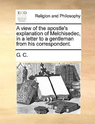 A view of the apostle's explanation of Melchisedec, in a letter to a gentleman from his correspondent.