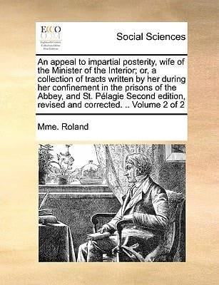 An appeal to impartial posterity, wife of the Minister of the Interior; or, a collection of tracts written by her during her confinement in the ... revised and corrected. .. Volume 2 of 2
