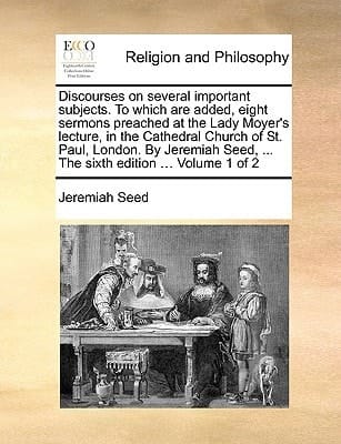 Discourses on several important subjects. To which are added, eight sermons preached at the Lady Moyer's lecture, in the Cathedral Church of St. Paul, ... Seed, ... The sixth edition ... Volume 1 of 2