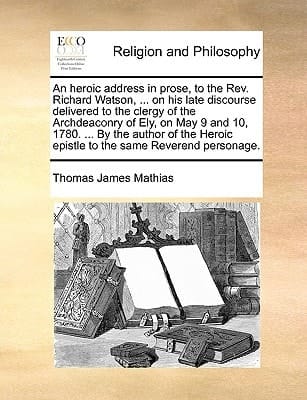 An Heroic Address in Prose, to the REV. Richard Watson, ... on His Late Discourse Delivered to the Clergy of the Archdeaconry of Ely, on May 9 and 10