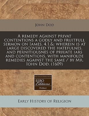 A remedy against privat contentions a godly and fruitfull sermon on Iames, 4.1.&: wherein is at large discovered the hatefulnes, and pernitiousnes of ... against the same / by Mr. Iohn Dod. (1609)
