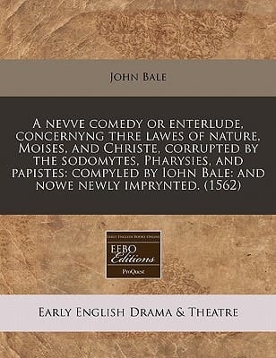 A nevve comedy or enterlude, concernyng thre lawes of nature, Moises, and Christe, corrupted by the sodomytes, Pharysies, and papistes: compyled by Iohn Bale: and nowe newly imprynted. (1562)