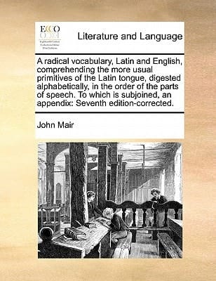 A radical vocabulary, Latin and English, comprehending the more usual primitives of the Latin tongue, digested alphabetically, in the order of the ... an appendix: Seventh edition-corrected.