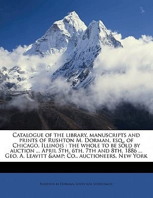 Catalogue of the library, manuscripts and prints of Rushton M. Dorman, esq., of Chicago, Illinois: the whole to be sold by auction ... April 5th, 6th, ... A. Leavitt & Co., auctioneers, New York