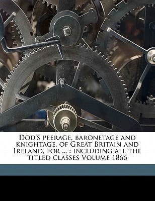 Dod's peerage, baronetage and knightage, of Great Britain and Ireland, for ...: including all the titled classes Volume 1866