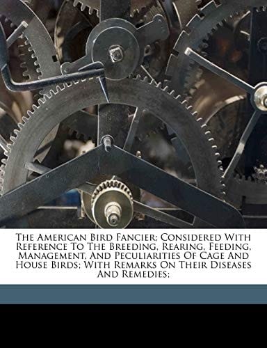 The American bird fancier; considered with reference to the breeding, rearing, feeding, management, and peculiarities of cage and house birds; with remarks on their diseases and remedies;