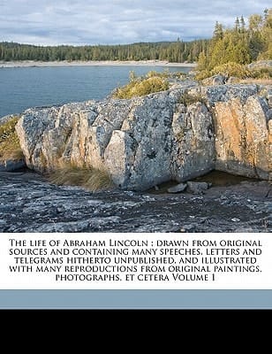 The life of Abraham Lincoln: drawn from original sources and containing many speeches, letters and telegrams hitherto unpublished, and illustrated ... paintings, photographs, et cetera Volume 1