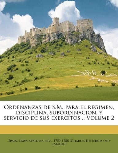 Ordenanzas de S.M. para el regimen, disciplina, subordinacion, y servicio de sus exercitos .. Volume 2 (Spanish Edition)