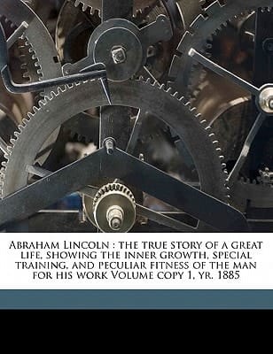 Abraham Lincoln: the true story of a great life, showing the inner growth, special training, and peculiar fitness of the man for his work Volume copy 1, yr. 1885