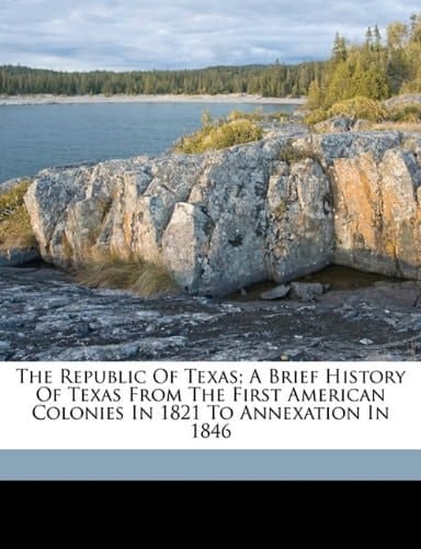 The republic of Texas; a brief history of Texas from the first American colonies in 1821 to annexation in 1846