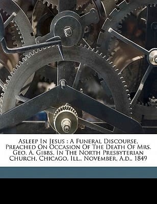 Asleep in Jesus: a funeral discourse, preached on occasion of the death of Mrs. Geo. A. Gibbs, in the North Presbyterian Church, Chicago, Ill., November, A.D., 1849