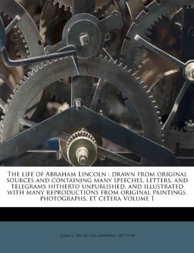 The life of Abraham Lincoln: drawn from original sources and containing many speeches, letters, and telegrams hitherto unpublished, and illustrated ... paintings, photographs, et cetera Volume 1