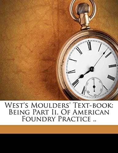 West's moulders' text-book: being part II. of American foundry practice ..