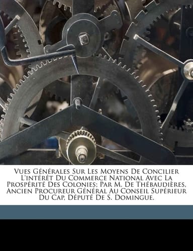 Vues générales sur les moyens de concilier l'intérêt du commerce national avec la prospérité des colonies; par M. de Thébaudières, ancien procureur ... Cap, député de S. Domingue. (French Edition)