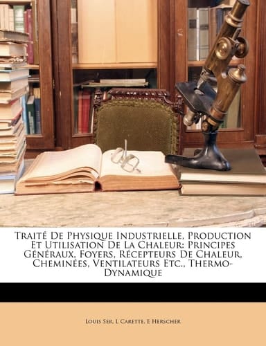Traité De Physique Industrielle, Production Et Utilisation De La Chaleur: Principes Généraux, Foyers, Récepteurs De Chaleur, Cheminées, Ventilateurs Etc., Thermo-Dynamique (French Edition)