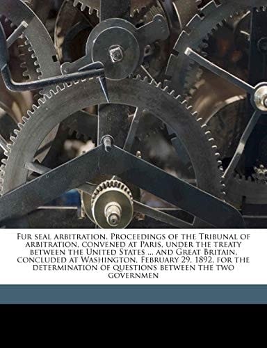 Fur seal arbitration. Proceedings of the Tribunal of arbitration, convened at Paris, under the treaty between the United States ... and Great Britain, ... of questions between the two governmen