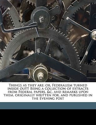 Things as they are; or, Federalism turned inside out!! Being a collection of extracts from Federal papers, &c. and remarks upon them, originally written for, and published in the Evening post