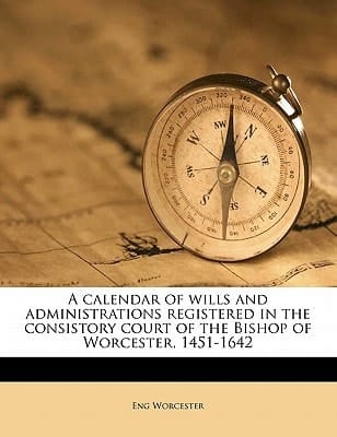 A calendar of wills and administrations registered in the consistory court of the Bishop of Worcester, 1451-1642 Volume 2