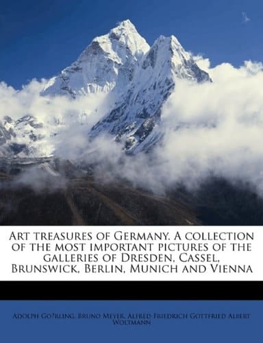 Art treasures of Germany. A collection of the most important pictures of the galleries of Dresden, Cassel, Brunswick, Berlin, Munich and Vienna