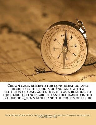 Crown cases reserved for consideration, and decided by the judges of England, with a selection of cases and notes of cases relating to indictable ... of Queen's Bench and the courts of error