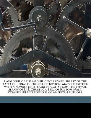 Catalogue of the magnificent private library of the late Col. Jonas H. French, of Boston, Mass.: together with a number of literary nuggets from the ... comprising best editions of American authors,