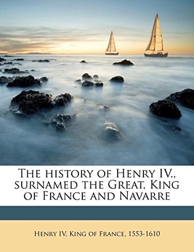 The history of Henry IV., surnamed the Great, King of France and Navarre