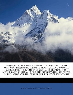 Messages to mothers: a protest against artificial methods; presenting a simple, practical and natural scheme for the right diet, care and treatment of ... functions, the result of twenty-th