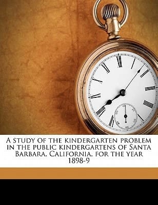 A study of the kindergarten problem in the public kindergartens of Santa Barbara, California, for the year 1898-9